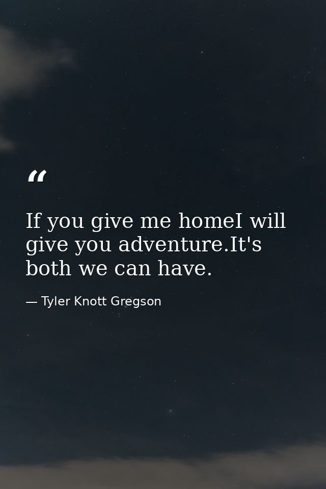 If you give me homeI will give you adventure.It's both we can have. — Tyler Knott Gregson