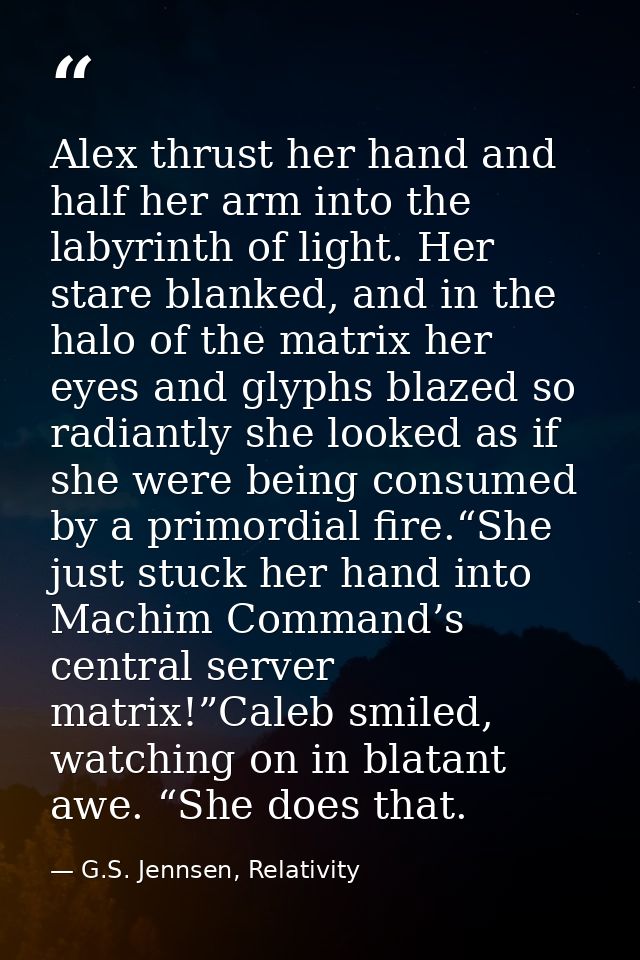 Alex thrust her hand and half her arm into the labyrinth of light. Her stare blanked, and in the halo of the matrix her  — G.S. Jennsen, Relativity