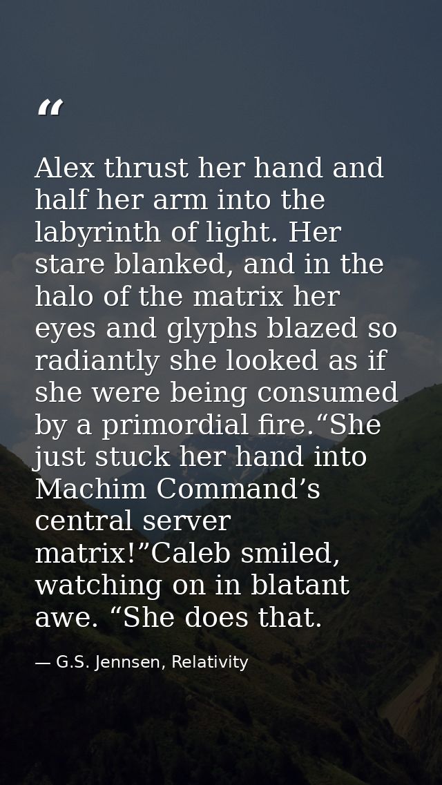 Alex thrust her hand and half her arm into the labyrinth of light. Her stare blanked, and in the halo of the matrix her  — G.S. Jennsen, Relativity