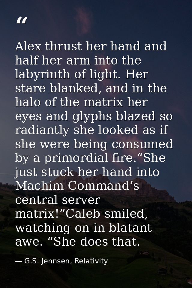 Alex thrust her hand and half her arm into the labyrinth of light. Her stare blanked, and in the halo of the matrix her  — G.S. Jennsen, Relativity