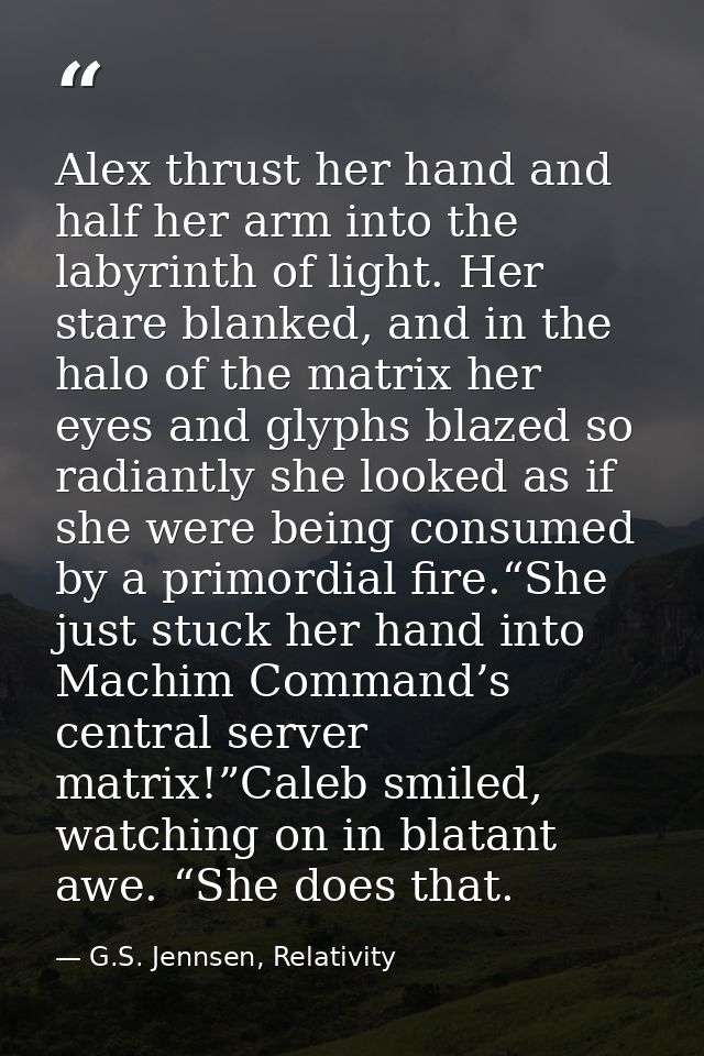 Alex thrust her hand and half her arm into the labyrinth of light. Her stare blanked, and in the halo of the matrix her  — G.S. Jennsen, Relativity