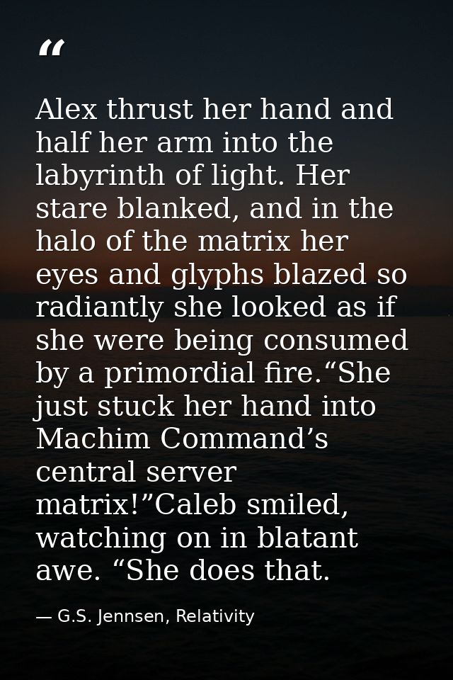 Alex thrust her hand and half her arm into the labyrinth of light. Her stare blanked, and in the halo of the matrix her  — G.S. Jennsen, Relativity