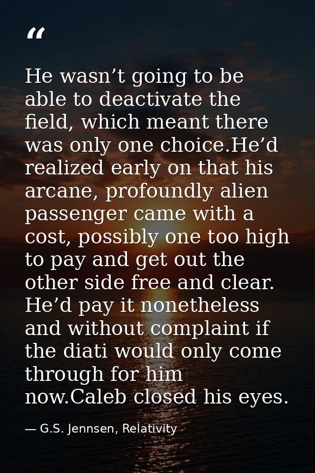 He wasn’t going to be able to deactivate the field, which meant there was only one choice.He’d realized early on that hi — G.S. Jennsen, Relativity