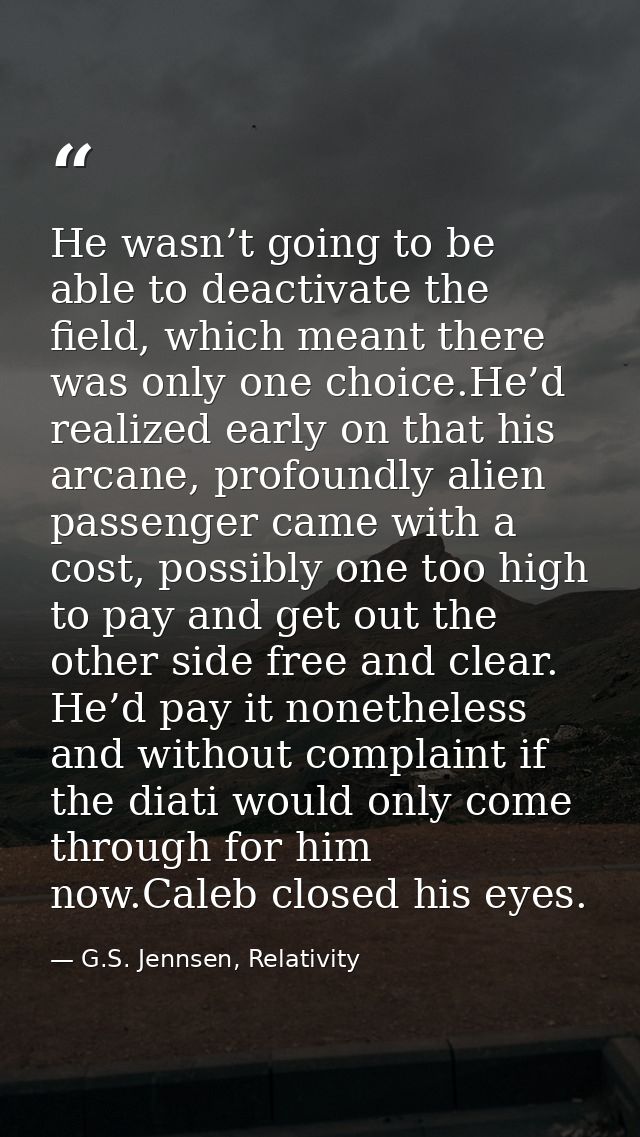 He wasn’t going to be able to deactivate the field, which meant there was only one choice.He’d realized early on that hi — G.S. Jennsen, Relativity