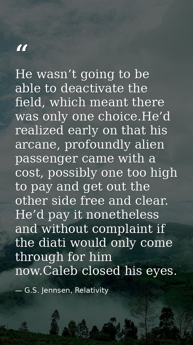 He wasn’t going to be able to deactivate the field, which meant there was only one choice.He’d realized early on that hi — G.S. Jennsen, Relativity