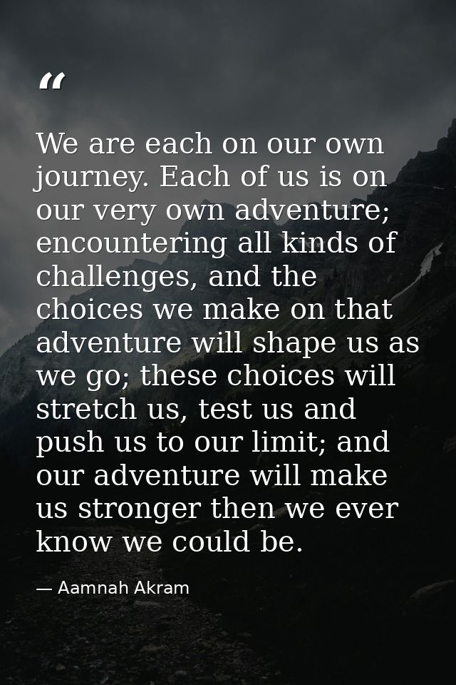 We are each on our own journey. Each of us is on our very own adventure; encountering all kinds of challenges, and the c — Aamnah Akram