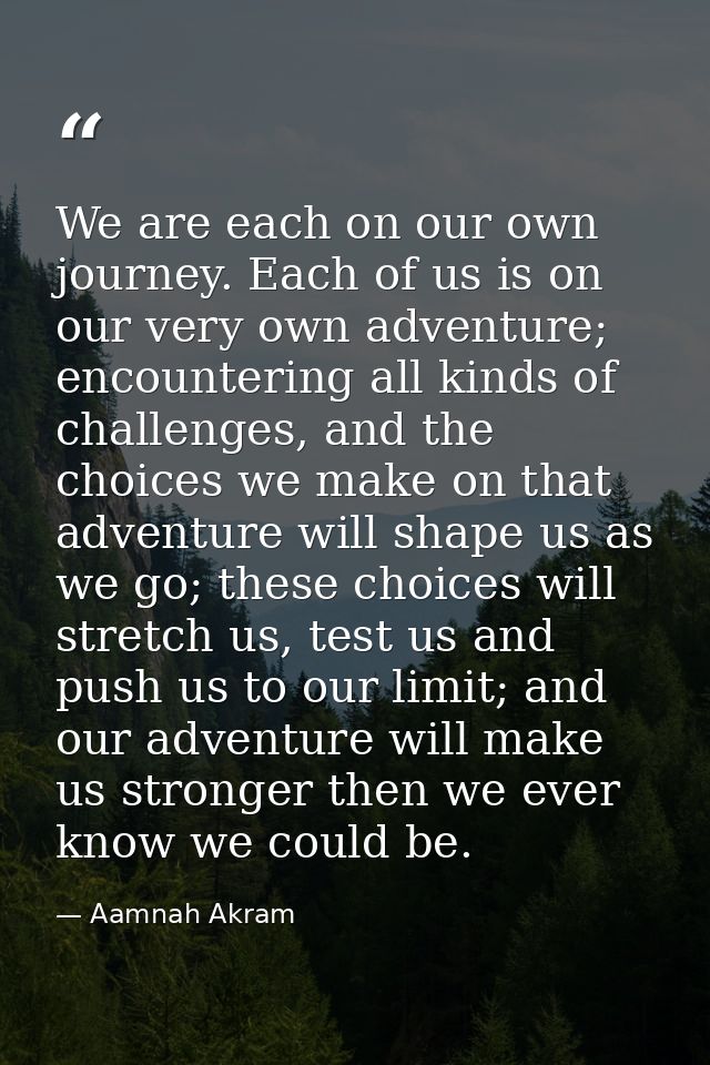 We are each on our own journey. Each of us is on our very own adventure; encountering all kinds of challenges, and the c — Aamnah Akram