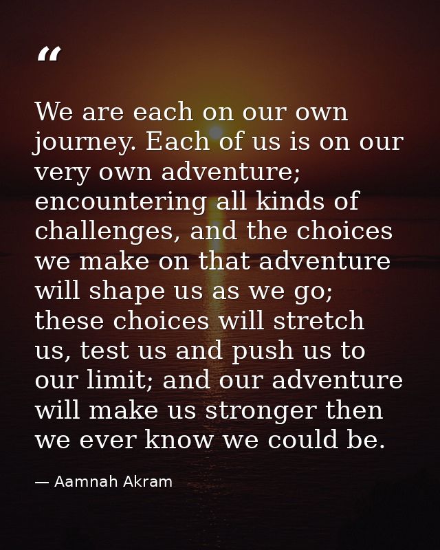 We are each on our own journey. Each of us is on our very own adventure; encountering all kinds of challenges, and the c — Aamnah Akram