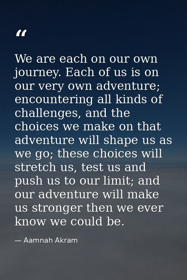 We are each on our own journey. Each of us is on our very own adventure; encountering all kinds of challenges, and the c — Aamnah Akram