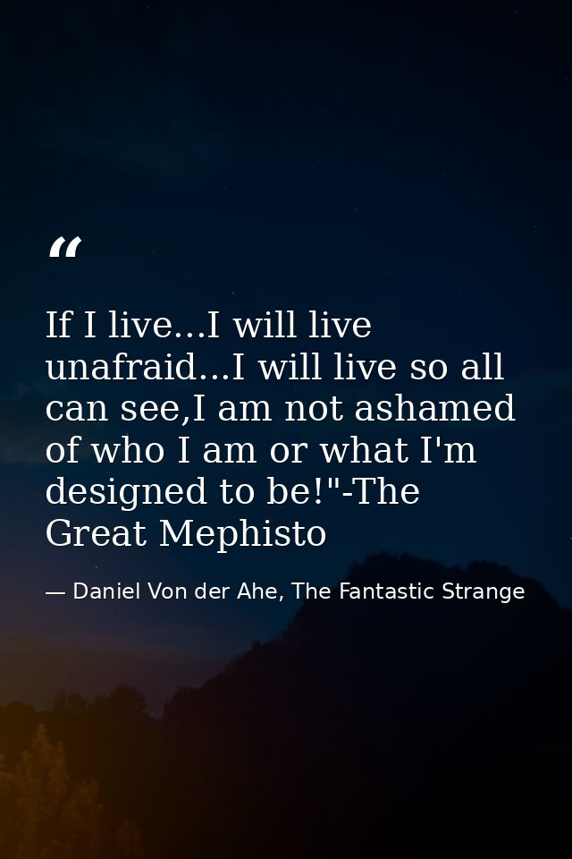 If I live...I will live unafraid...I will live so all can see,I am not ashamed of who I am or what I'm designed to be!"- — Daniel Von der Ahe, The Fantastic Strange