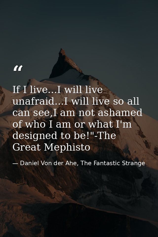 If I live...I will live unafraid...I will live so all can see,I am not ashamed of who I am or what I'm designed to be!"- — Daniel Von der Ahe, The Fantastic Strange