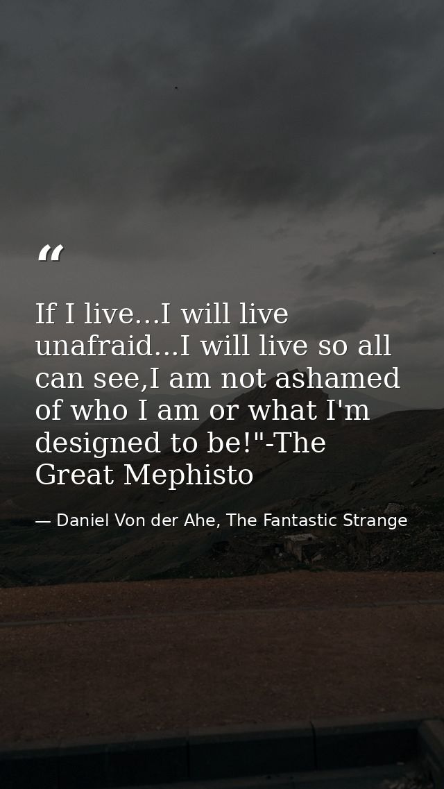 If I live...I will live unafraid...I will live so all can see,I am not ashamed of who I am or what I'm designed to be!"- — Daniel Von der Ahe, The Fantastic Strange