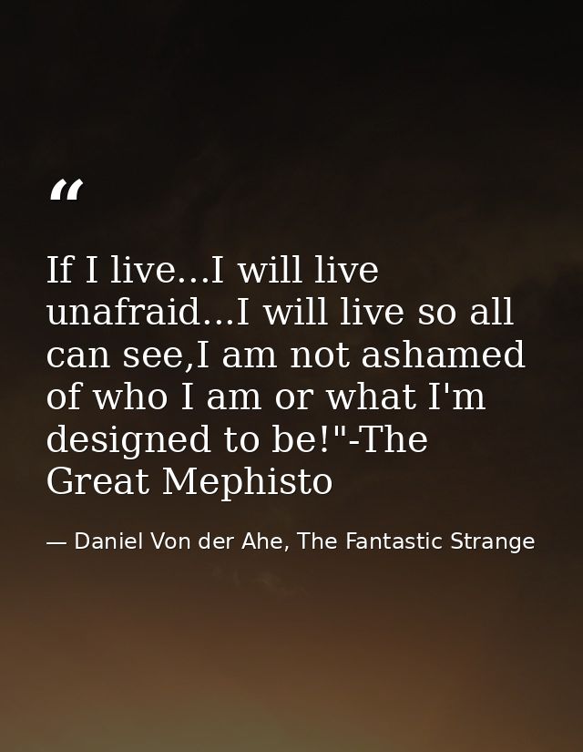 If I live...I will live unafraid...I will live so all can see,I am not ashamed of who I am or what I'm designed to be!"- — Daniel Von der Ahe, The Fantastic Strange