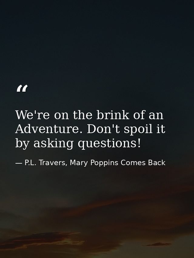 We're on the brink of an Adventure. Don't spoil it by asking questions! — P.L. Travers, Mary Poppins Comes Back