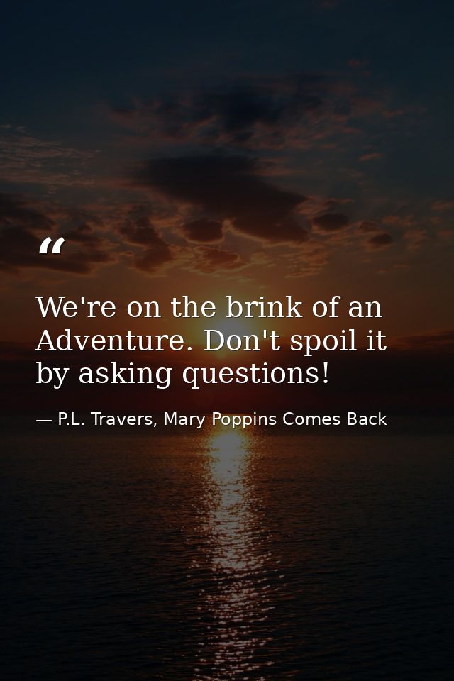 We're on the brink of an Adventure. Don't spoil it by asking questions! — P.L. Travers, Mary Poppins Comes Back