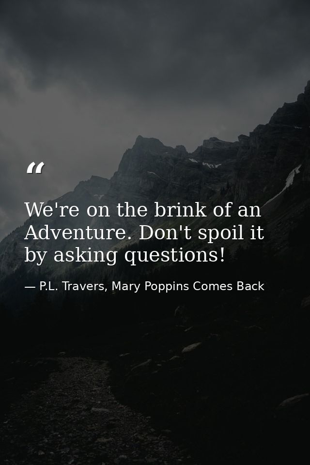 We're on the brink of an Adventure. Don't spoil it by asking questions! — P.L. Travers, Mary Poppins Comes Back