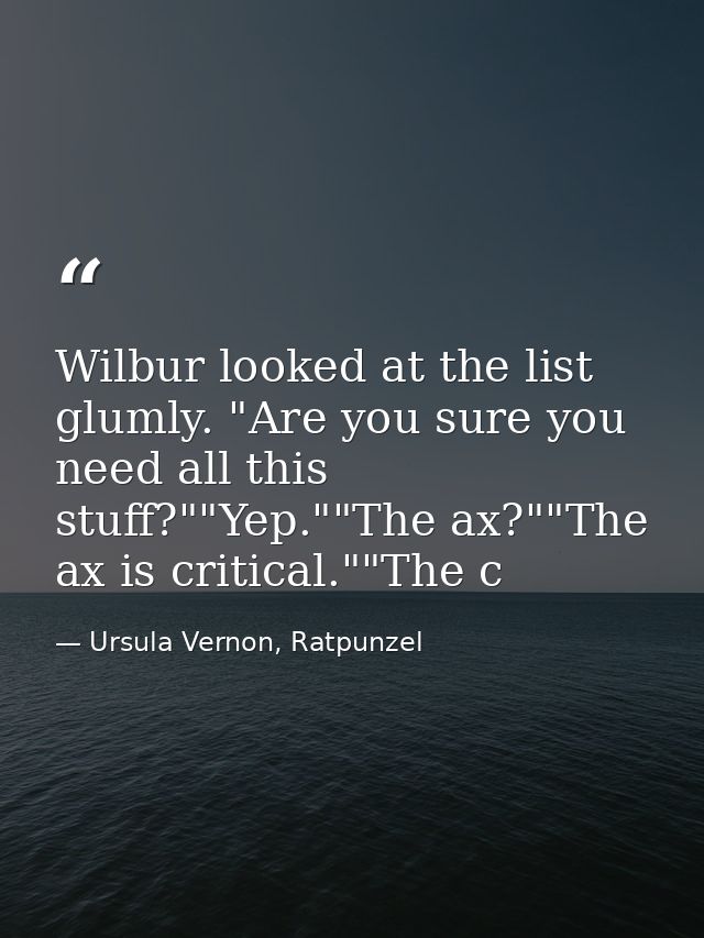 Wilbur looked at the list glumly. "Are you sure you need all this stuff?""Yep.""The ax?""The ax is critical.""The c — Ursula Vernon, Ratpunzel