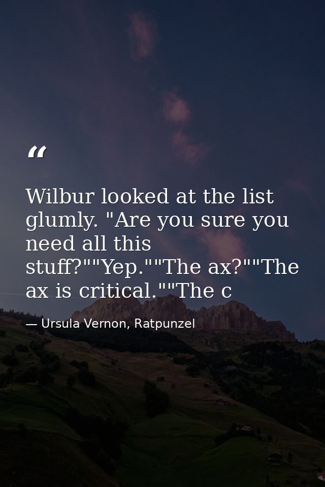 Wilbur looked at the list glumly. "Are you sure you need all this stuff?""Yep.""The ax?""The ax is critical.""The c — Ursula Vernon, Ratpunzel