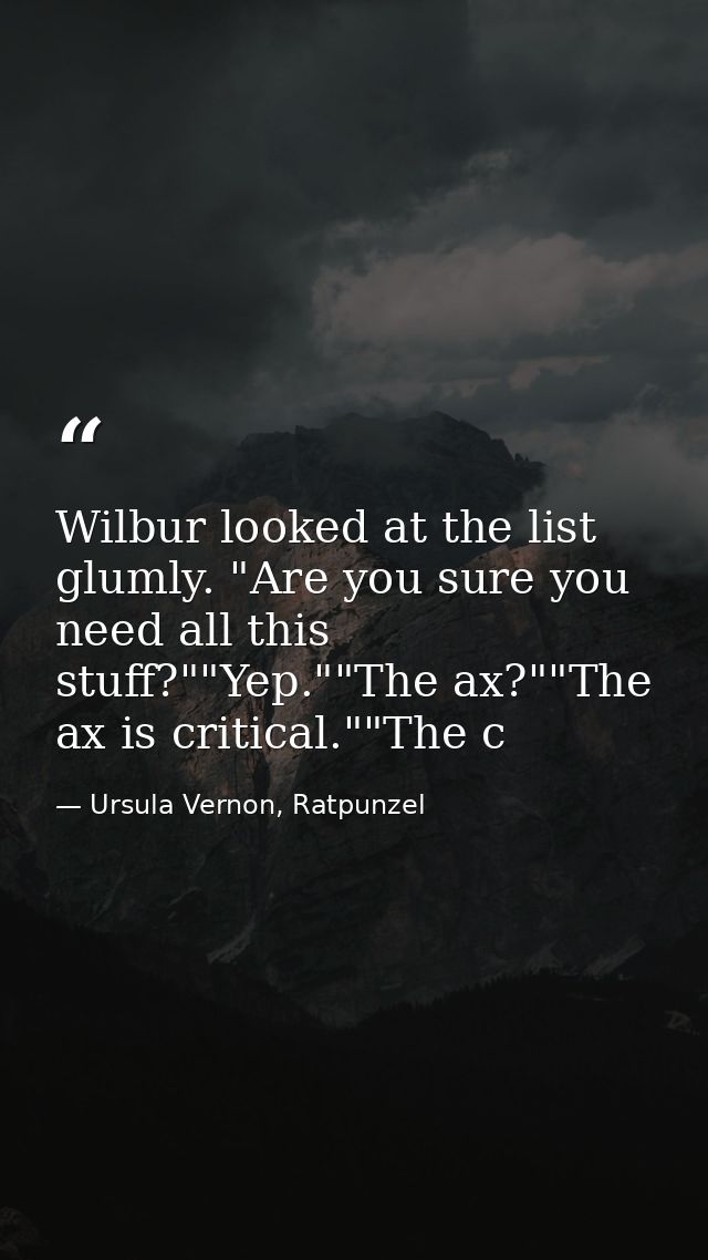 Wilbur looked at the list glumly. "Are you sure you need all this stuff?""Yep.""The ax?""The ax is critical.""The c — Ursula Vernon, Ratpunzel