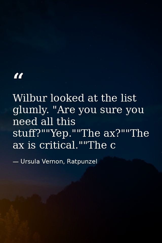 Wilbur looked at the list glumly. "Are you sure you need all this stuff?""Yep.""The ax?""The ax is critical.""The c — Ursula Vernon, Ratpunzel