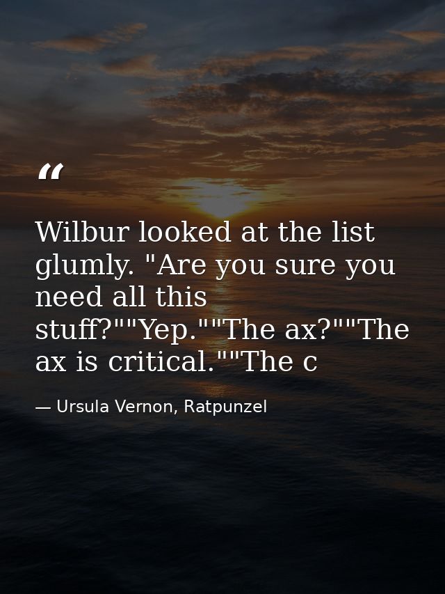 Wilbur looked at the list glumly. "Are you sure you need all this stuff?""Yep.""The ax?""The ax is critical.""The c — Ursula Vernon, Ratpunzel