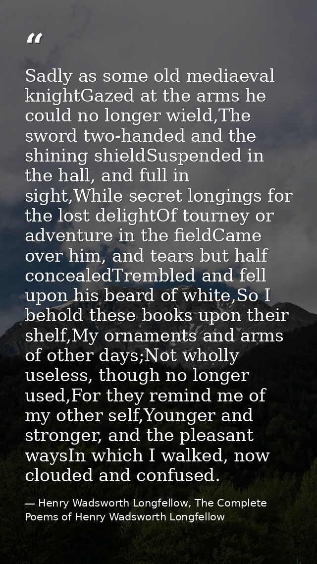 Sadly as some old mediaeval knightGazed at the arms he could no longer wield,The sword two-handed and the shining shield — Henry Wadsworth Longfellow, The Complete Poems of Henry Wadsworth Longfellow