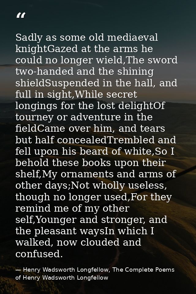 Sadly as some old mediaeval knightGazed at the arms he could no longer wield,The sword two-handed and the shining shield — Henry Wadsworth Longfellow, The Complete Poems of Henry Wadsworth Longfellow