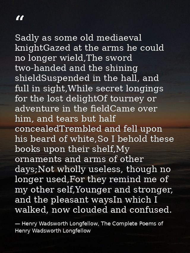 Sadly as some old mediaeval knightGazed at the arms he could no longer wield,The sword two-handed and the shining shield — Henry Wadsworth Longfellow, The Complete Poems of Henry Wadsworth Longfellow