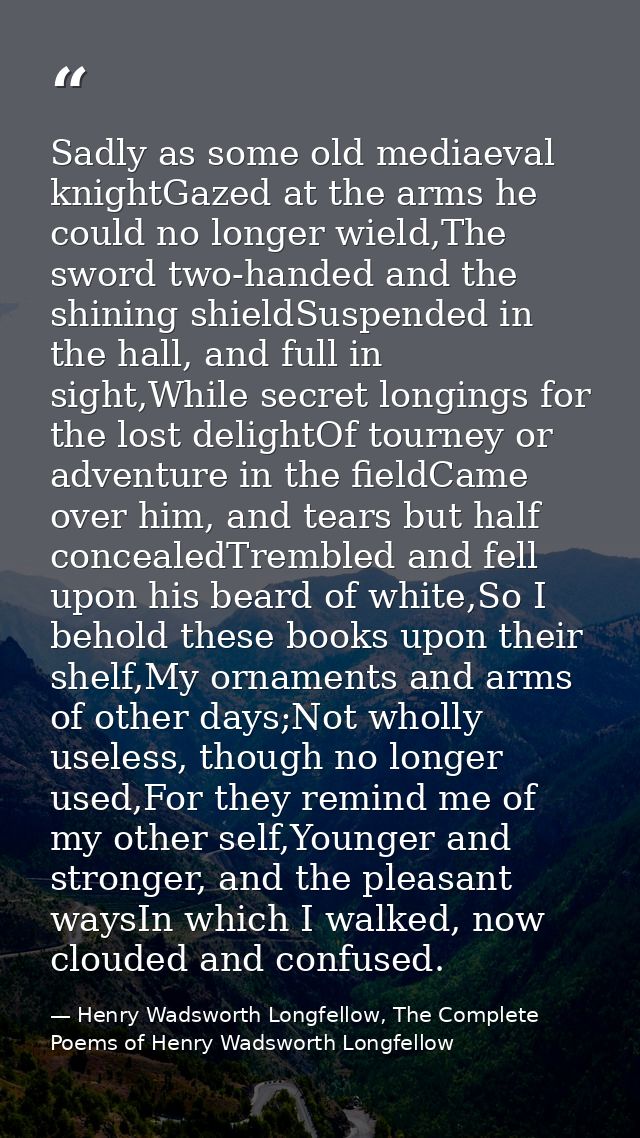Sadly as some old mediaeval knightGazed at the arms he could no longer wield,The sword two-handed and the shining shield — Henry Wadsworth Longfellow, The Complete Poems of Henry Wadsworth Longfellow
