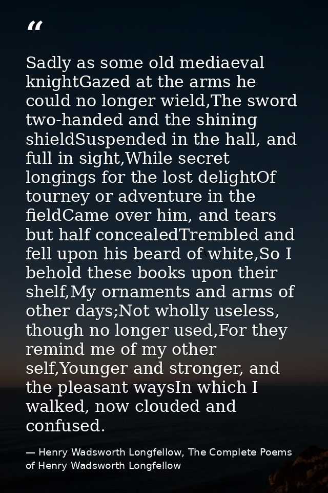 Sadly as some old mediaeval knightGazed at the arms he could no longer wield,The sword two-handed and the shining shield — Henry Wadsworth Longfellow, The Complete Poems of Henry Wadsworth Longfellow