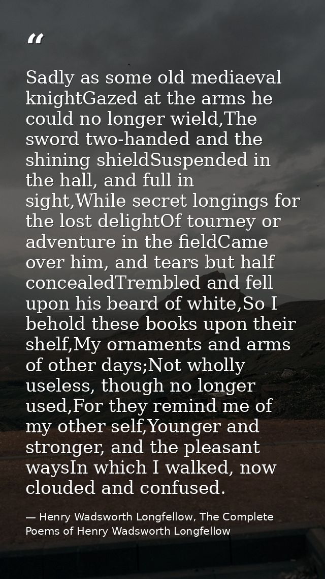 Sadly as some old mediaeval knightGazed at the arms he could no longer wield,The sword two-handed and the shining shield — Henry Wadsworth Longfellow, The Complete Poems of Henry Wadsworth Longfellow