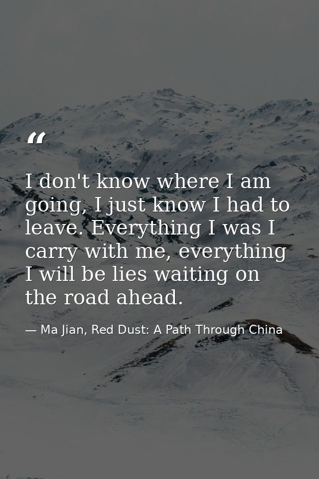 I don't know where I am going, I just know I had to leave. Everything I was I carry with me, everything I will be lies w — Ma Jian, Red Dust: A Path Through China
