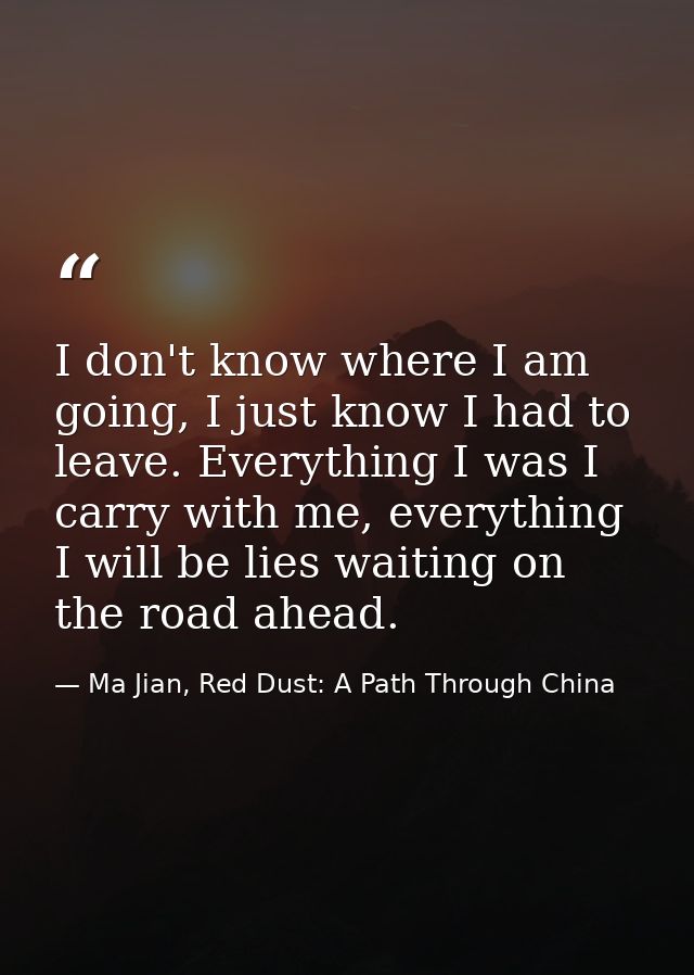 I don't know where I am going, I just know I had to leave. Everything I was I carry with me, everything I will be lies w — Ma Jian, Red Dust: A Path Through China