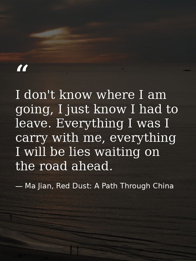 I don't know where I am going, I just know I had to leave. Everything I was I carry with me, everything I will be lies w — Ma Jian, Red Dust: A Path Through China