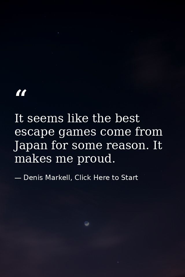 It seems like the best escape games come from Japan for some reason. It makes me proud. — Denis Markell, Click Here to Start