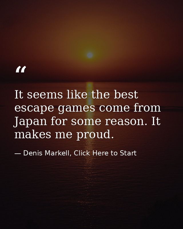 It seems like the best escape games come from Japan for some reason. It makes me proud. — Denis Markell, Click Here to Start