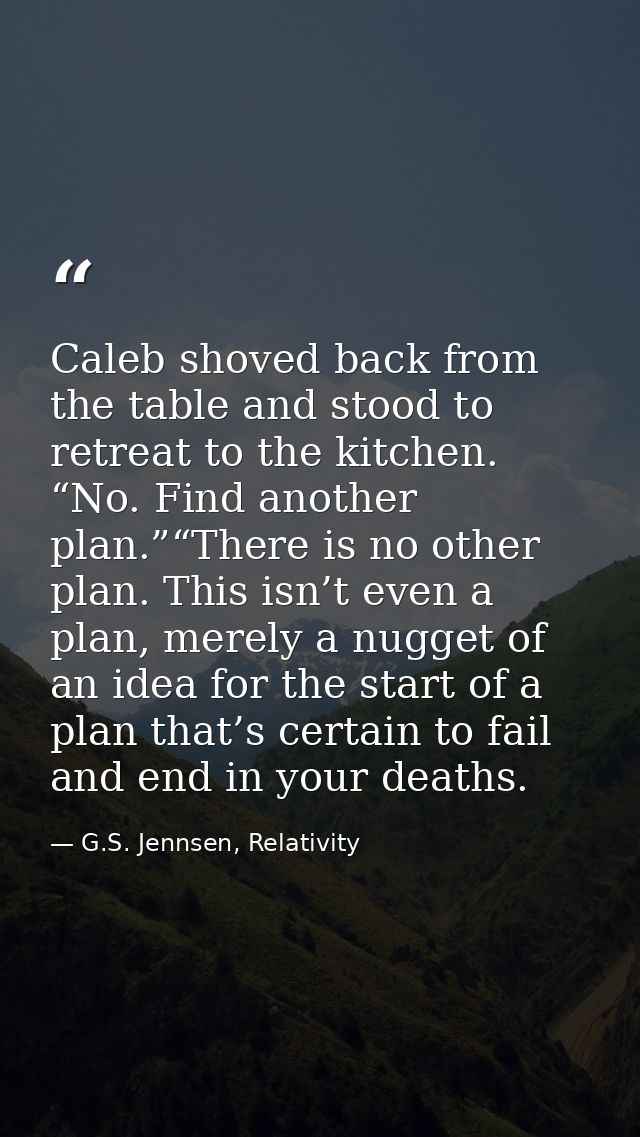 Caleb shoved back from the table and stood to retreat to the kitchen. “No. Find another plan.”“There is no other plan. T — G.S. Jennsen, Relativity