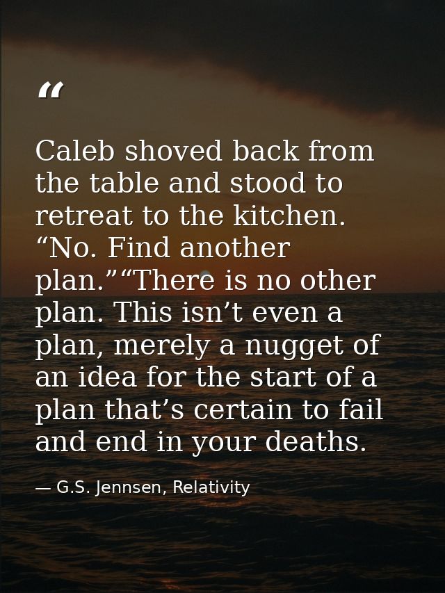 Caleb shoved back from the table and stood to retreat to the kitchen. “No. Find another plan.”“There is no other plan. T — G.S. Jennsen, Relativity
