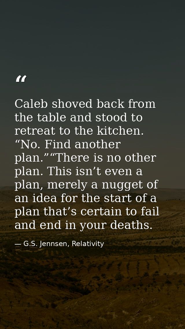 Caleb shoved back from the table and stood to retreat to the kitchen. “No. Find another plan.”“There is no other plan. T — G.S. Jennsen, Relativity