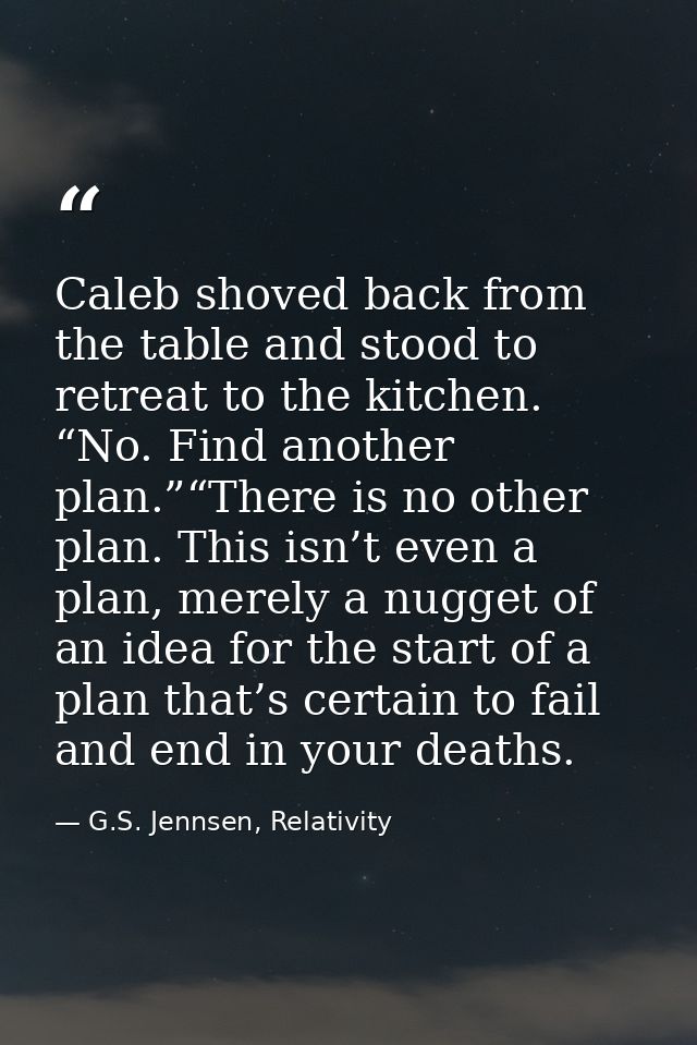Caleb shoved back from the table and stood to retreat to the kitchen. “No. Find another plan.”“There is no other plan. T — G.S. Jennsen, Relativity