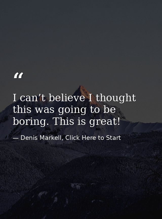 I can’t believe I thought this was going to be boring. This is great! — Denis Markell, Click Here to Start