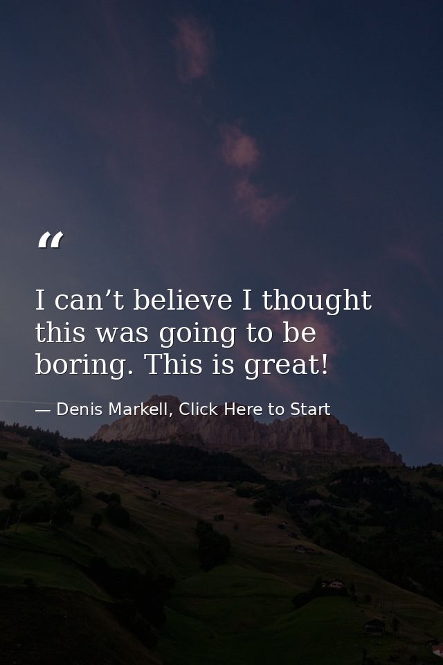I can’t believe I thought this was going to be boring. This is great! — Denis Markell, Click Here to Start