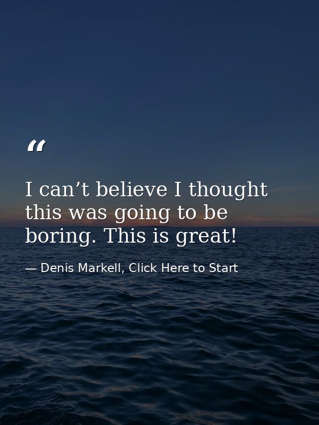 I can’t believe I thought this was going to be boring. This is great! — Denis Markell, Click Here to Start