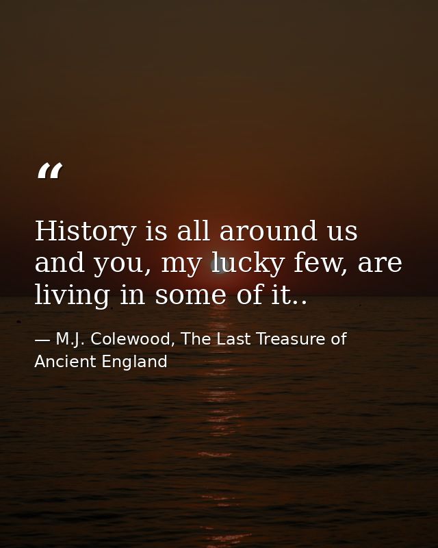 History is all around us and you, my lucky few, are living in some of it.. — M.J. Colewood, The Last Treasure of Ancient England