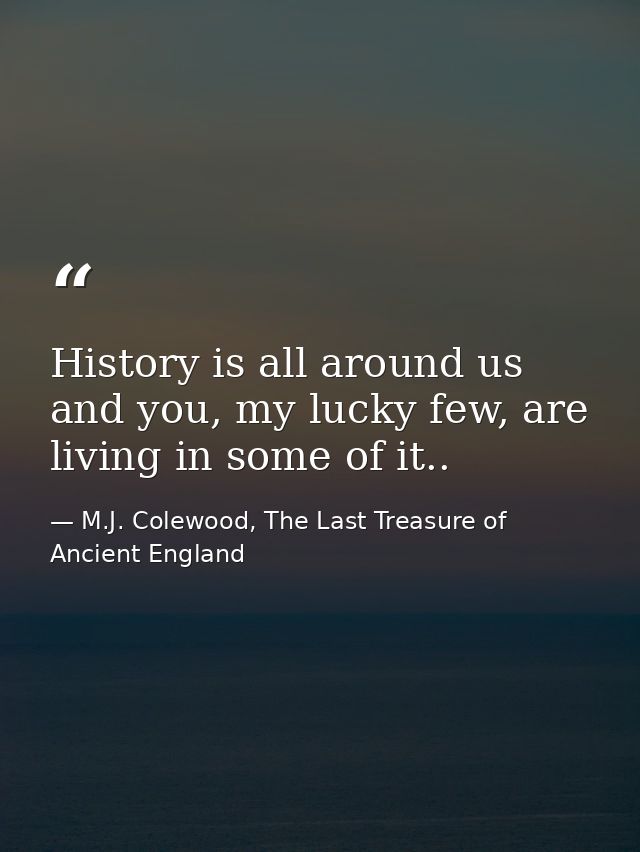History is all around us and you, my lucky few, are living in some of it.. — M.J. Colewood, The Last Treasure of Ancient England