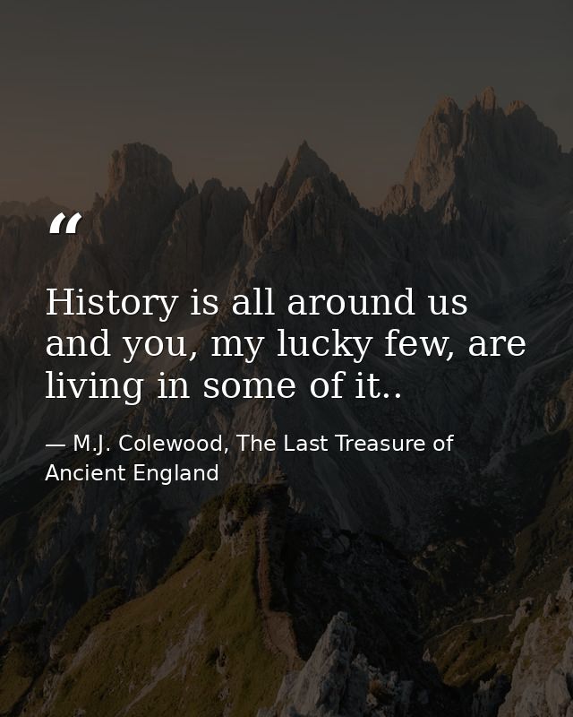 History is all around us and you, my lucky few, are living in some of it.. — M.J. Colewood, The Last Treasure of Ancient England