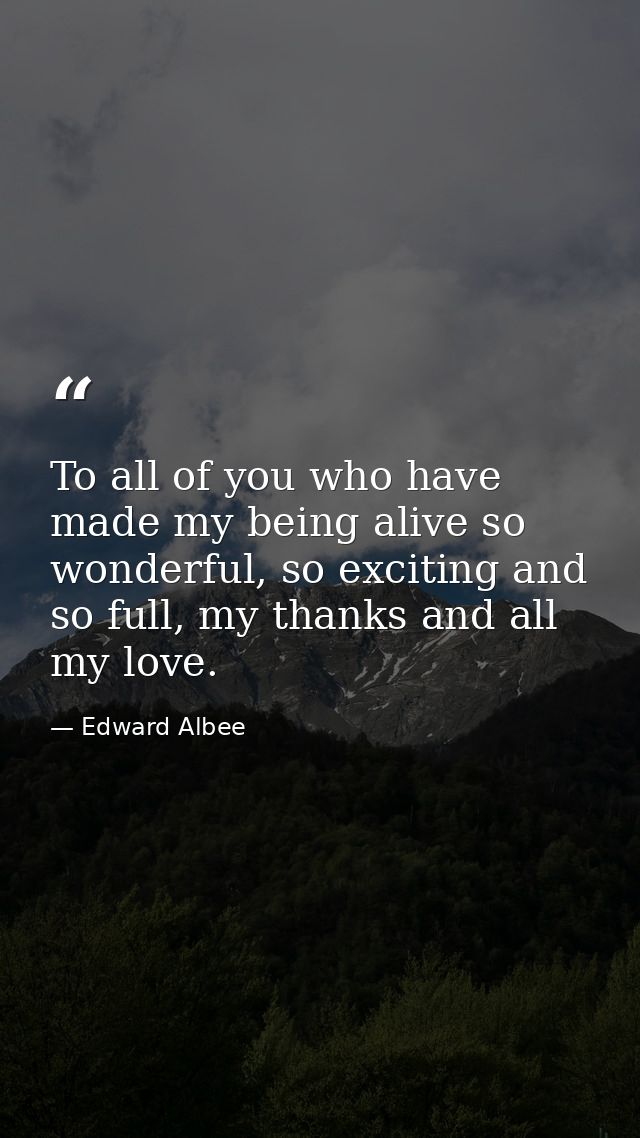 To all of you who have made my being alive so wonderful, so exciting and so full, my thanks and all my love. — Edward Albee