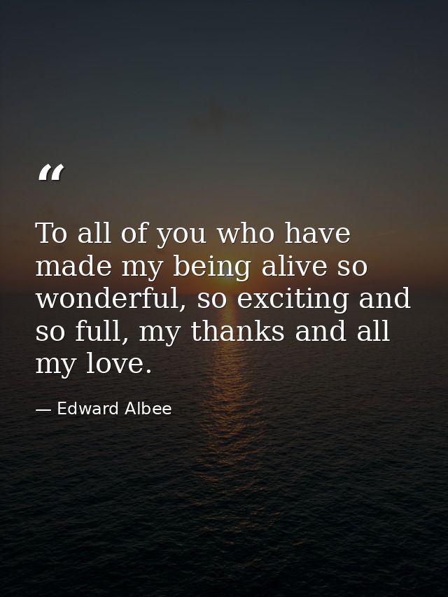 To all of you who have made my being alive so wonderful, so exciting and so full, my thanks and all my love. — Edward Albee