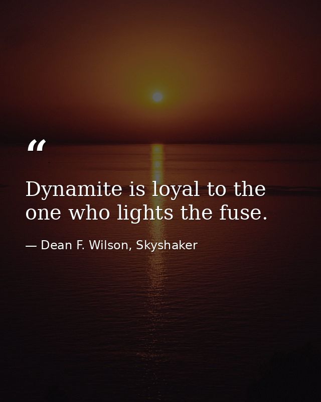 Dynamite is loyal to the one who lights the fuse. — Dean F. Wilson, Skyshaker