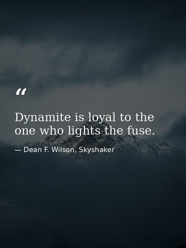 Dynamite is loyal to the one who lights the fuse. — Dean F. Wilson, Skyshaker
